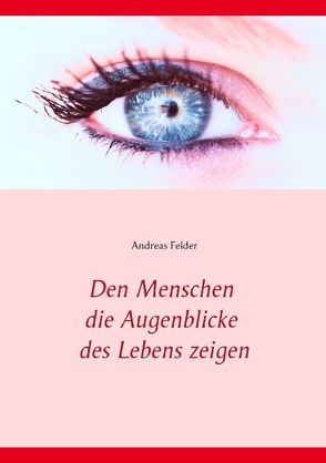 Den Menschen die Augenblicke des Lebens zeigen von Felder,  Andreas