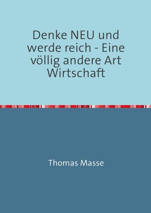 Denke NEU und werde reich – Eine völlig andere Art Wirtschaft von Masse,  Thomas