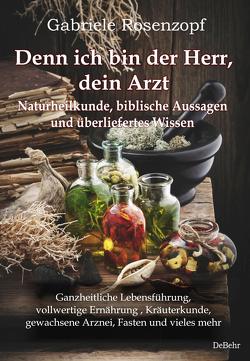 Denn ich bin der Herr, dein Arzt – Naturheilkunde, biblische Aussagen und überliefertes Wissen Ganzheitliche Lebensführung, vollwertige Ernährung , Kräuterkunde, gewachsene Arznei, Fasten und vieles mehr von Rosenzopf,  Gabriele