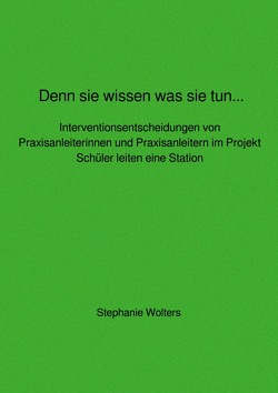 Denn sie wissen was sie tun… Interventionsentscheidungen von Praxisanleiterinnen und Praxisanleitern im Projekt Schüler leiten eine Station von Wolters,  Stephanie