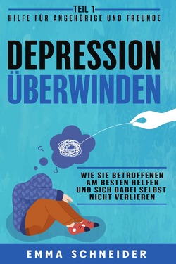 Depression überwinden – Teil 1 Hilfe für Angehörige und Freunde: Wie Sie Betroffenen am besten helfen und sich dabei selbst nicht verlieren. von Schneider,  Emma