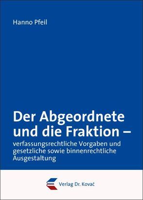 Der Abgeordnete und die Fraktion – verfassungsrechtliche Vorgaben und gesetzliche sowie binnenrechtliche Ausgestaltung von Pfeil,  Hanno