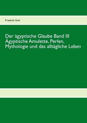Der ägyptische Glaube Band III Ägyptische Amulette, Perlen, Mythologie und das alltägliche Leben von Graf,  Friedrich