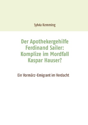 Der Apothekergehilfe Ferdinand Sailer: Komplize im Mordfall Kaspar Hauser? von Kemming,  Sylvia