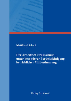 Der Arbeitsschutzausschuss – unter besonderer Berücksichtigung betrieblicher Mitbestimmung von Liebsch,  Matthias