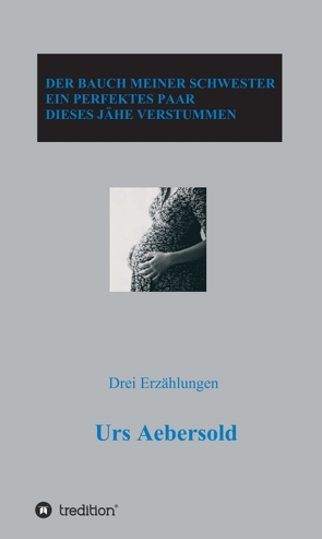 DER BAUCH MEINER SCHWESTER – EIN PERFEKTES PAAR – DIESES JÄHE VERSTUMMEN von Aebersold,  Urs