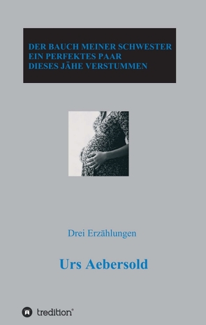 DER BAUCH MEINER SCHWESTER – EIN PERFEKTES PAAR – DIESES JÄHE VERSTUMMEN von Aebersold,  Urs