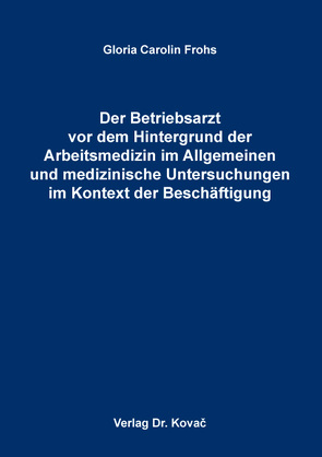 Der Betriebsarzt vor dem Hintergrund der Arbeitsmedizin im Allgemeinen und medizinische Untersuchungen im Kontext der Beschäftigung von Frohs,  Gloria Carolin