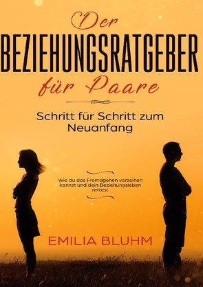 Der Beziehungsratgeber für Paare: Schritt für Schritt zum Neuanfang. Wie du das Fremdgehen verzeihen kannst und dein Beziehungsleben rettest von Bluhm,  Emilia