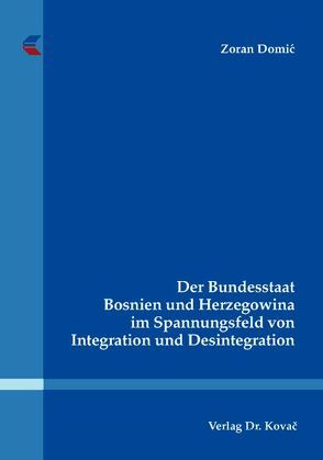 Der Bundesstaat Bosnien und Herzegowina im Spannungsfeld von Integration und Desintegration von Domic,  Zoran