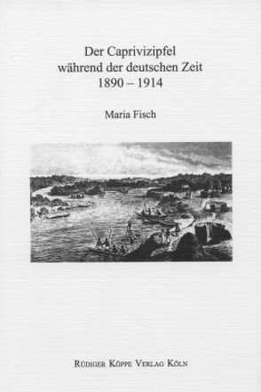 Der Caprivizipfel während der deutschen Kolonialzeit 1890–1914 von Bollig,  Michael, Fisch,  Maria, Möhlig,  Wilhelm J.G.