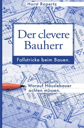 Der clevere Bauherr. Fallstricke beim Bauen. Worauf Häuslebauer achten müssen. von Ropertz,  Horst