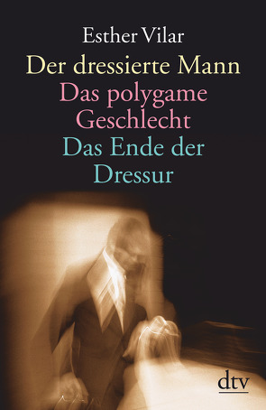 Der dressierte Mann. Das polygame Geschlecht. Das Ende der Dressur von Vilar,  Esther