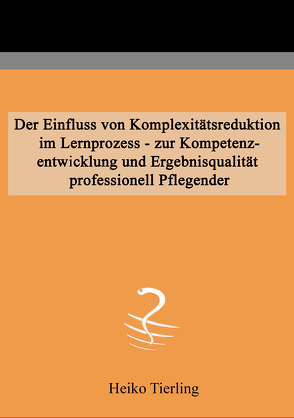 Der Einfluss von Komplexitätsreduktion im Lernprozess – zur Kompetenzentwicklung und Ergebnisqualität professionell Pflegender von Tierling,  Heiko