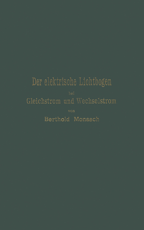 Der elektrische Lichtbogen bei Gleichstrom und Wechselstrom und seine Anwendungen von Monasch,  Berthold