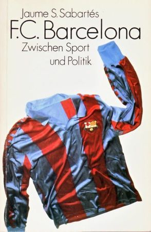 Der FC Barcelona – Zwischen Sport und Politik von Sabartés,  Jaume S, Wahl,  Ursula