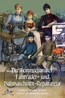 Der Feinmechaniker, Fahrräder- und Nähmaschinen-Reparateur Leitfaden für Mechaniker, Uhrmacher, Fahräder- und Nähmaschinen-Geschäfte von Thiesen,  F.