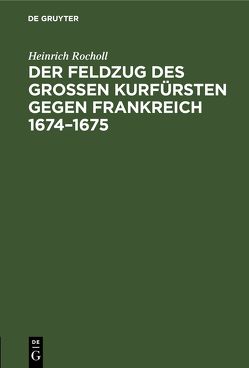 Der Feldzug des Großen Kurfürsten gegen Frankreich 1674–1675 von Rocholl,  Heinrich