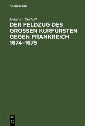 Der Feldzug des Großen Kurfürsten gegen Frankreich 1674–1675 von Rocholl,  Heinrich