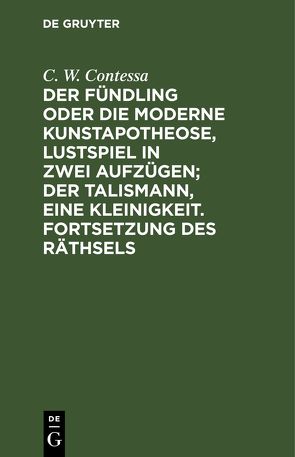 Der Fündling oder die moderne Kunstapotheose, Lustspiel in zwei Aufzügen; Der Talismann, eine Kleinigkeit. Fortsetzung des Räthsels von Contessa,  C. W.