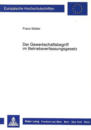 Der Gewerkschaftsbegriff im Betriebsverfassungsgesetz von Müller,  Franz