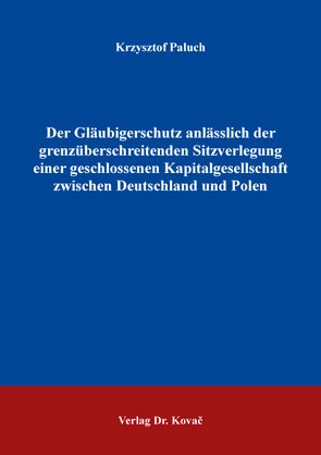 Der Gläubigerschutz anlässlich der grenzüberschreitenden Sitzverlegung einer geschlossenen Kapitalgesellschaft zwischen Deutschland und Polen von Paluch,  Krzysztof