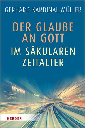 Der Glaube an Gott im säkularen Zeitalter von Müller,  Kardinal Gerhard Kardinal