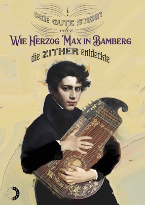 Der gute Stern oder Wie Herzog Max in Bamberg die Zither entdeckte von Blume,  Johanna E., Eichner-Grünbeck,  Brigitte, Hamberger,  Petra, Hanemann,  Regina, Schaarschmidt,  Maik