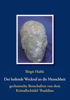 Der heilende Weckruf an die Menschheit – gechannelte Botschaften von dem Kristallschädel Thaddäus von Hable,  Birgit