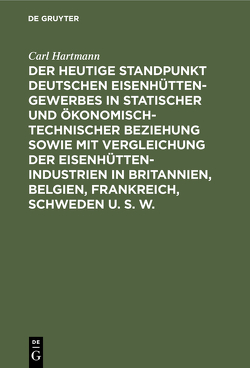 Der heutige Standpunkt deutschen Eisenhüttengewerbes in statischer und ökonomisch-technischer Beziehung sowie mit Vergleichung der Eisenhüttenindustrien in Britannien, Belgien, Frankreich, Schweden u. s. w. von Hartmann,  Carl