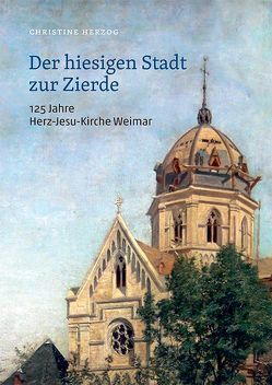 Der hiesigen Stadt zur Zierde – 125 Jahre Herz-Jesu-Kirche Weimar von Herzog,  Christine