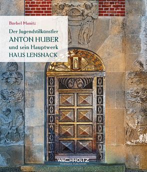 Der Jugendstilkünstler Anton Huber und sein Hauptwerk Haus Lensnack von Manitz,  Bärbel