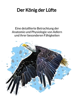 Der König der Lüfte – Eine detaillierte Betrachtung der Anatomie und Physiologie von Adlern und ihrer besonderen Fähigkeiten von Bergmann,  David