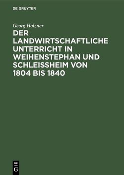 Der landwirtschaftliche Unterricht in Weihenstephan und Schleißheim von 1804 bis 1840 von Holzner,  Georg, Schoenleutner,  Max