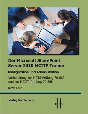 Der Microsoft SharePoint 2010 MCITP Trainer, Konfiguration und Administration Vorbereitung zur MCTS Prüfung 70-667 und zur MCITP Prüfung 70-668 von Laue,  Nicole