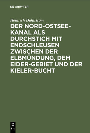 Der Nord-Ostsee-Kanal als Durchstich mit Endschleusen zwischen der Elbmündung, dem Eider-Gebiet und der Kieler-Bucht von Dahlström,  Heinrich