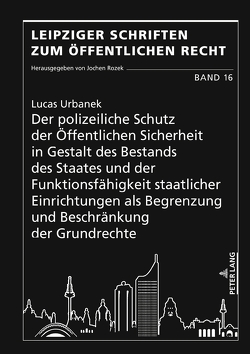 Der polizeiliche Schutz der Öffentlichen Sicherheit in Gestalt des Bestands des Staates und der Funktionsfähigkeit staatlicher Einrichtungen als Begrenzung und Beschränkung der Grundrechte von Urbanek,  Lucas