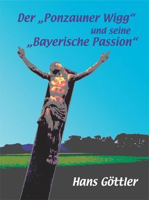 Der „Ponzauner Wigg“ und seine „Bayerische Passion“ von Göttler,  Hans, Scherling,  Arno, Wigg,  Ponzauner, Würdinger,  Hans