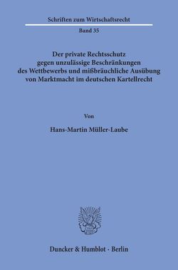 Der private Rechtsschutz gegen unzulässige Beschränkungen des Wettbewerbs und mißbräuchliche Ausübung von Marktmacht im deutschen Kartellrecht. von Müller-Laube,  Hans Martin