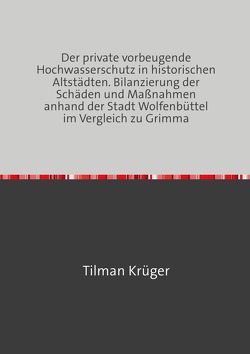 Der private vorbeugende Hochwasserschutz in historischen Altstädten. Bilanzierung der Schäden und Maßnahmen anhand der Stadt Wolfenbüttel im Vergleich zu Grimma von Krüger,  Tilman