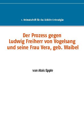 Der Prozess gegen Ludwig, Freiherr von Vogelsang und seine Frau Vera, geb. Waibel von Epple,  Alois