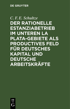 Der rationelle Estanziabetrieb im Unteren La Plata-Gebiete als productives Feld für deutsches Kapital und deutsche Arbeitskräfte von Schultze,  C. F. E.