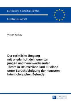 Der rechtliche Umgang mit wiederholt delinquenten jungen und heranwachsenden Tätern in Deutschland und Russland unter Berücksichtigung der neuesten kriminologischen Befunde von Yurkov,  Victor