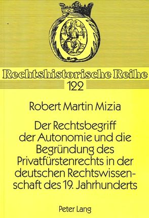 Der Rechtsbegriff der Autonomie und die Begründung des Privatfürstenrechts in der deutschen Rechtswissenschaft des 19. Jahrhunderts von Mizia,  Robert