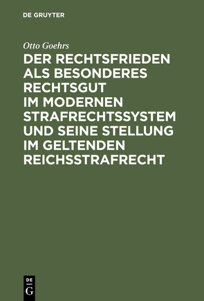 Der Rechtsfrieden als besonderes Rechtsgut im modernen Strafrechtssystem und seine Stellung im geltenden Reichsstrafrecht von Goehrs,  Otto