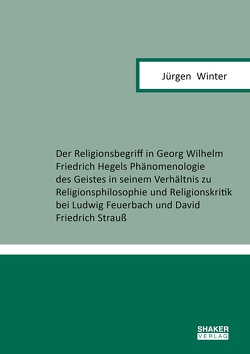 Der Religionsbegriff in Georg Wilhelm Friedrich Hegels Phänomenologie des Geistes in seinem Verhältnis zu Religionsphilosophie und Religionskritik bei Ludwig Feuerbach und David Friedrich Strauß von Winter,  Jürgen