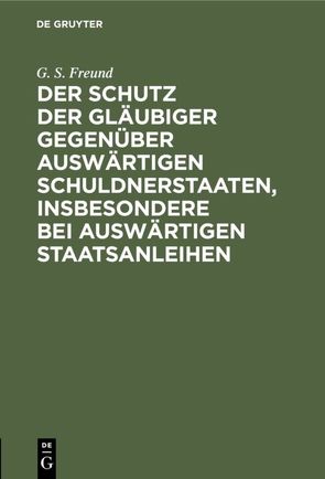 Der Schutz der Gläubiger gegenüber auswärtigen Schuldnerstaaten, insbesondere bei auswärtigen Staatsanleihen von Freund,  G. S.