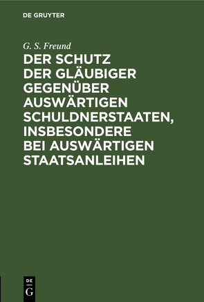 Der Schutz der Gläubiger gegenüber auswärtigen Schuldnerstaaten, insbesondere bei auswärtigen Staatsanleihen von Freund,  G. S.