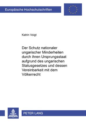 Der Schutz nationaler ungarischer Minderheiten durch ihren Ursprungsstaat aufgrund des ungarischen Statusgesetzes und dessen Vereinbarkeit mit dem Völkerrecht von Voigt,  Katrin