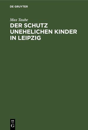 Der Schutz unehelichen Kinder in Leipzig von Taube,  Max